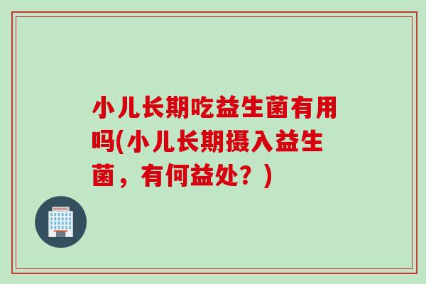 小儿长期吃益生菌有用吗(小儿长期摄入益生菌,有何益处?) 小儿长期吃益生菌有用吗(小儿长期摄入益生菌,有何益处?)