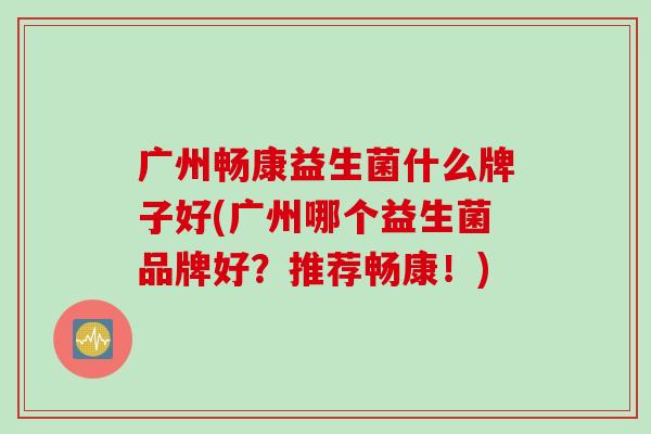 广州畅康益生菌什么牌子好(广州哪个益生菌品牌好？推荐畅康！)