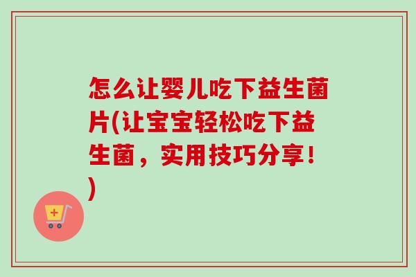 怎么让婴儿吃下益生菌片(让宝宝轻松吃下益生菌,实用技巧分享!) 怎么让婴儿吃下益生菌片(让宝宝轻松吃下益生菌,实用技巧分享!)
