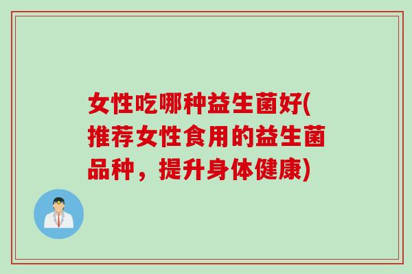 女性吃哪种益生菌好(推荐女性食用的益生菌品种，提升身体健康)