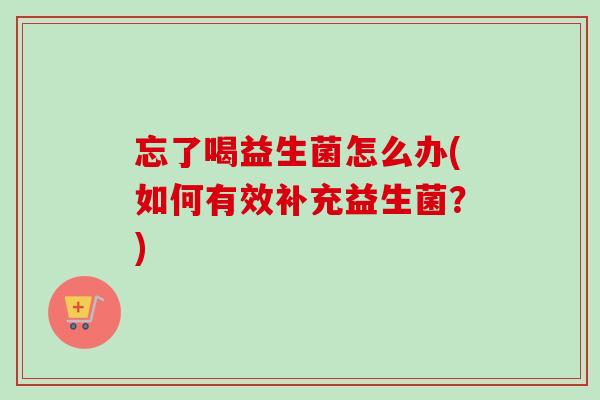忘了喝益生菌怎么办(如何有效补充益生菌？)