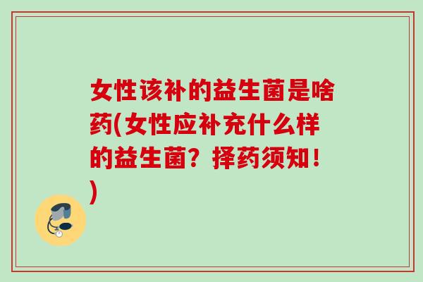 女性该补的益生菌是啥药(女性应补充什么样的益生菌？择药须知！)