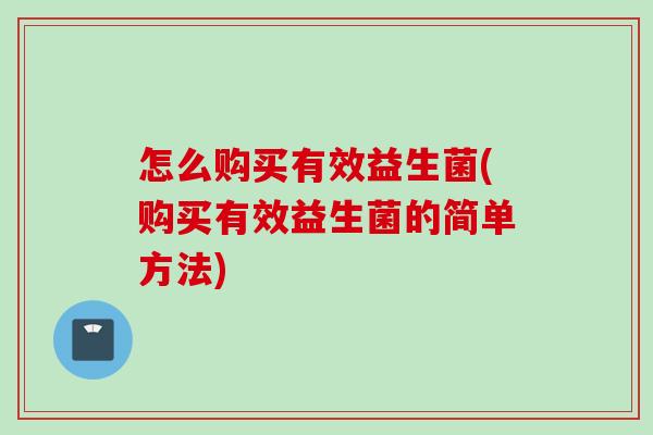 怎么购买有效益生菌(购买有效益生菌的简单方法) 怎么购买有效益生菌(购买有效益生菌的简单方法)