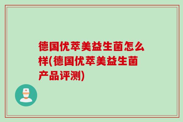 德国优萃美益生菌怎么样(德国优萃美益生菌产品评测) 德国优萃美益生菌怎么样(德国优萃美益生菌产品评测)