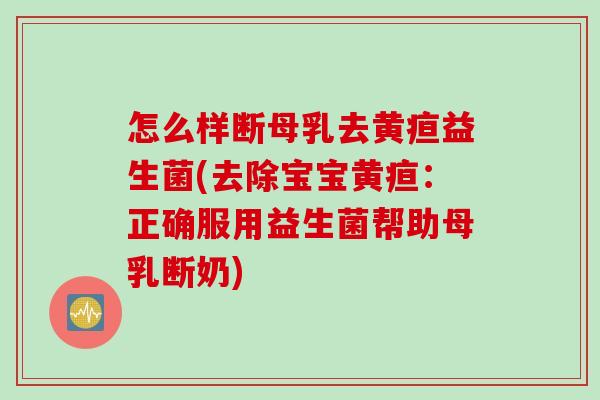 怎么样断母乳去黄疸益生菌(去除宝宝黄疸：正确服用益生菌帮助母乳断奶)
