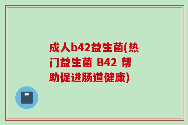 成人b42益生菌(热门益生菌 B42 帮助促进肠道健康)