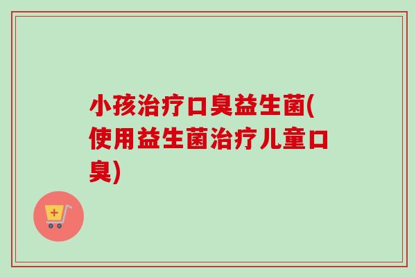 小孩益生菌(使用益生菌儿童) 小孩益生菌(使用益生菌儿童)