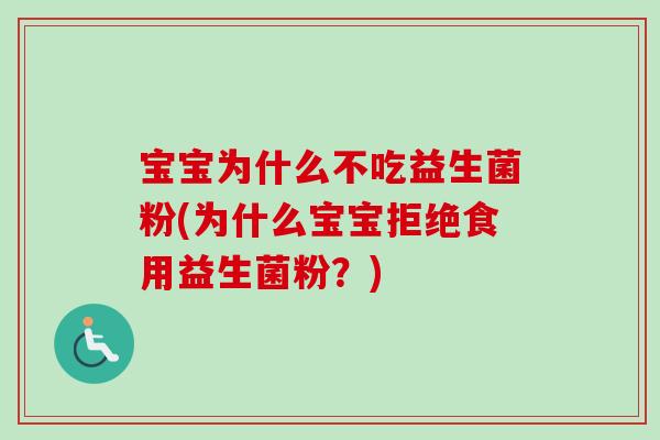 宝宝为什么不吃益生菌粉(为什么宝宝拒绝食用益生菌粉?) 宝宝为什么不吃益生菌粉(为什么宝宝拒绝食用益生菌粉?)