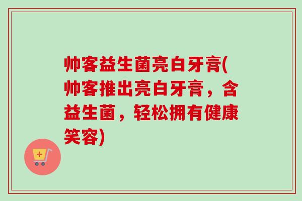 帅客益生菌亮白牙膏(帅客推出亮白牙膏，含益生菌，轻松拥有健康笑容)