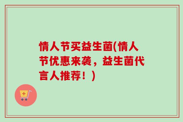 情人节买益生菌(情人节优惠来袭，益生菌代言人推荐！)