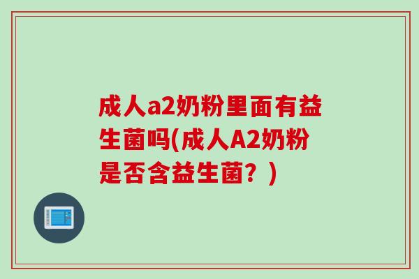 成人a2奶粉里面有益生菌吗(成人A2奶粉是否含益生菌？)