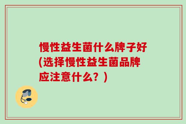 慢性益生菌什么牌子好(选择慢性益生菌品牌应注意什么?) 慢性益生菌什么牌子好(选择慢性益生菌品牌应注意什么?)