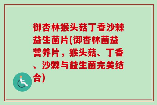 御杏林猴头菇丁香沙棘益生菌片(御杏林菌益营养片,猴头菇、丁香、沙棘与益生菌完美结合) 御杏林猴头菇丁香沙棘益生菌片(御杏林菌益营养片,猴头菇、丁香、沙棘与益生菌完美结合)
