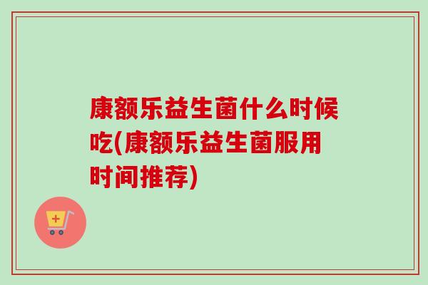 康额乐益生菌什么时候吃(康额乐益生菌服用时间推荐)