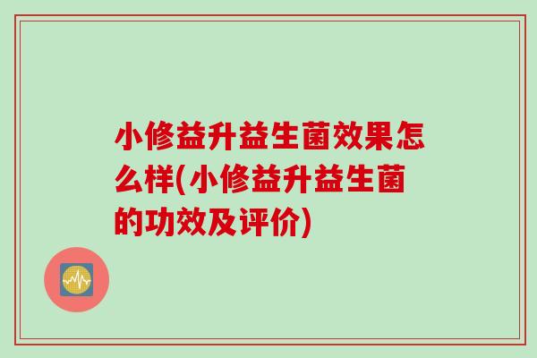 小修益升益生菌效果怎么样(小修益升益生菌的功效及评价)