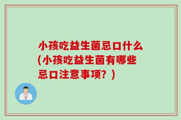 小孩吃益生菌忌口什么(小孩吃益生菌有哪些忌口注意事项？)