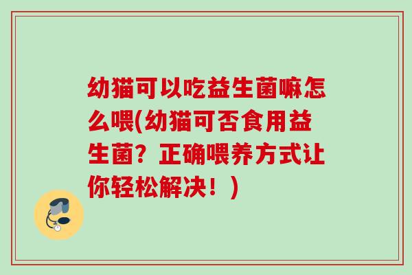幼猫可以吃益生菌嘛怎么喂(幼猫可否食用益生菌?正确喂养方式让你轻松解决!) 幼猫可以吃益生菌嘛怎么喂(幼猫可否食用益生菌?正确喂养方式让你轻松解决!)