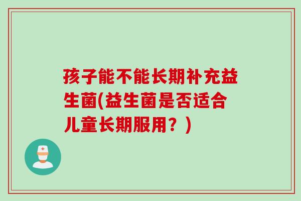 孩子能不能长期补充益生菌(益生菌是否适合儿童长期服用？)