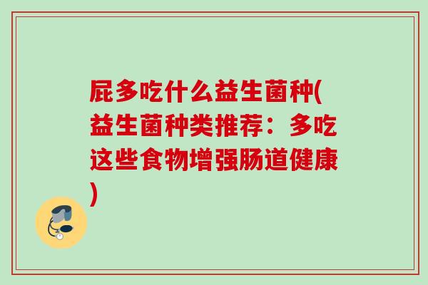 屁多吃什么益生菌种(益生菌种类推荐：多吃这些食物增强肠道健康)