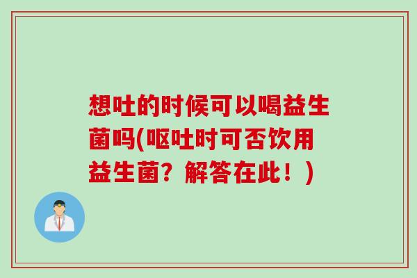 想吐的时候可以喝益生菌吗(时可否饮用益生菌?解答在此!) 想吐的时候可以喝益生菌吗(时可否饮用益生菌?解答在此!)