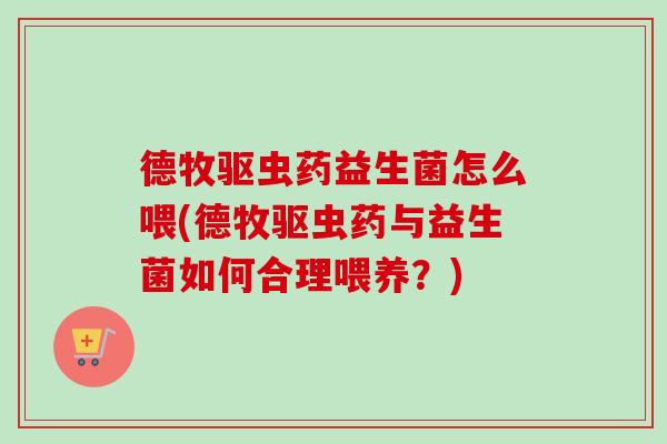 德牧驱虫药益生菌怎么喂(德牧驱虫药与益生菌如何合理喂养?) 德牧驱虫药益生菌怎么喂(德牧驱虫药与益生菌如何合理喂养?)