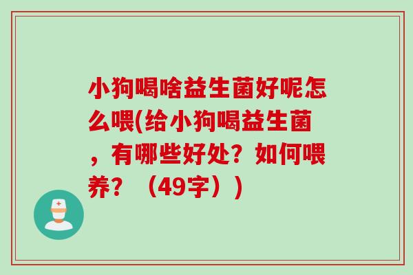 小狗喝啥益生菌好呢怎么喂(给小狗喝益生菌,有哪些好处?如何喂养?(49字)) 小狗喝啥益生菌好呢怎么喂(给小狗喝益生菌,有哪些好处?如何喂养?(49字))