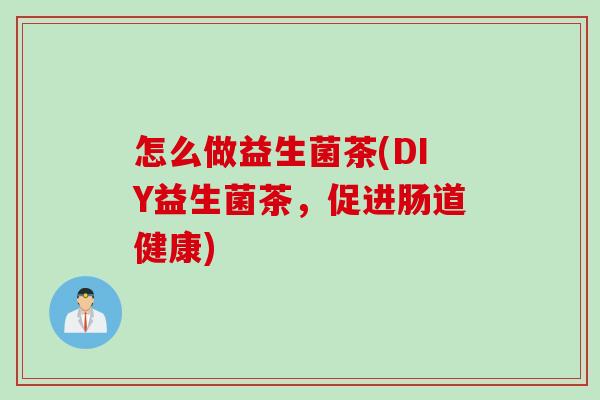 怎么做益生菌茶(DIY益生菌茶，促进肠道健康)