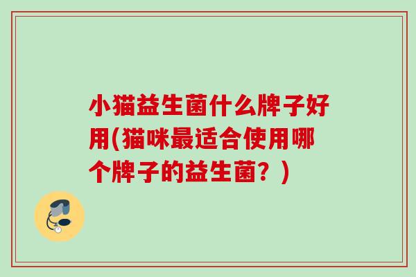 小猫益生菌什么牌子好用(猫咪最适合使用哪个牌子的益生菌？)