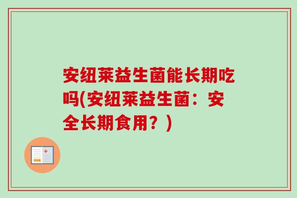 安纽莱益生菌能长期吃吗(安纽莱益生菌:安全长期食用?) 安纽莱益生菌能长期吃吗(安纽莱益生菌:安全长期食用?)