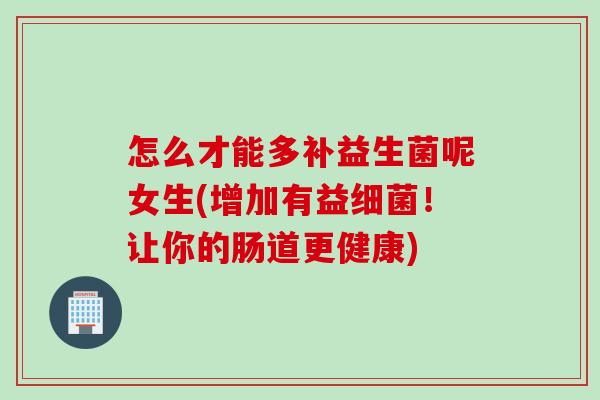 怎么才能多补益生菌呢女生(增加有益！让你的肠道更健康)