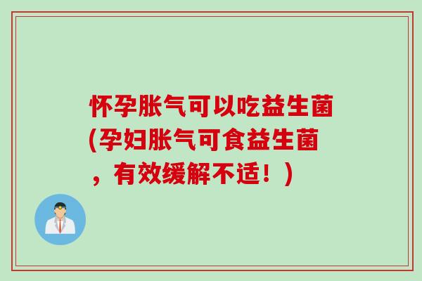 怀孕胀气可以吃益生菌(孕妇胀气可食益生菌，有效缓解不适！)