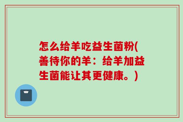 怎么给羊吃益生菌粉(善待你的羊：给羊加益生菌能让其更健康。)