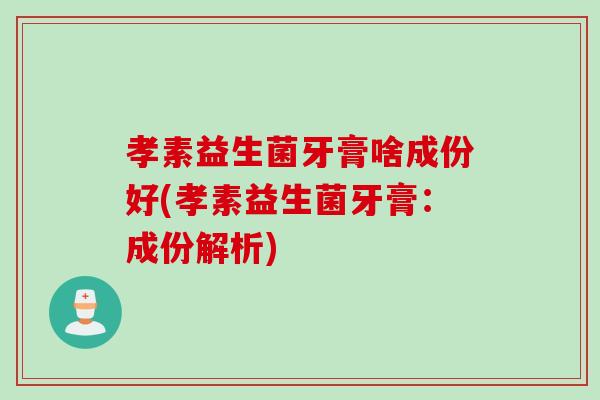 孝素益生菌牙膏啥成份好(孝素益生菌牙膏：成份解析)