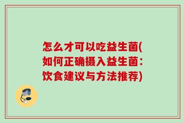 怎么才可以吃益生菌(如何正确摄入益生菌:饮食建议与方法推荐) 怎么才可以吃益生菌(如何正确摄入益生菌:饮食建议与方法推荐)