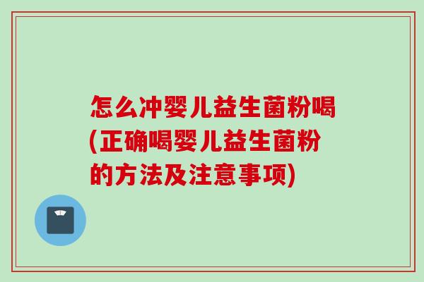 怎么冲婴儿益生菌粉喝(正确喝婴儿益生菌粉的方法及注意事项)