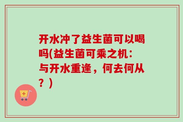 开水冲了益生菌可以喝吗(益生菌可乘之机：与开水重逢，何去何从？)