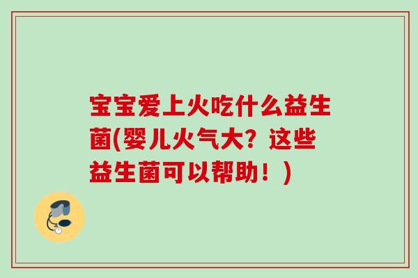 宝宝爱上火吃什么益生菌(婴儿火气大？这些益生菌可以帮助！)