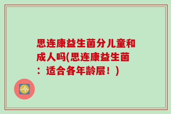 思连康益生菌分儿童和成人吗(思连康益生菌:适合各年龄层!) 思连康益生菌分儿童和成人吗(思连康益生菌:适合各年龄层!)