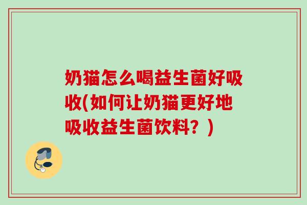 奶猫怎么喝益生菌好吸收(如何让奶猫更好地吸收益生菌饮料?) 奶猫怎么喝益生菌好吸收(如何让奶猫更好地吸收益生菌饮料?)