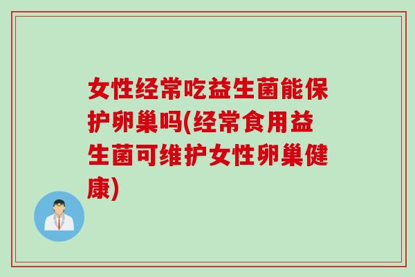 女性经常吃益生菌能保护卵巢吗(经常食用益生菌可维护女性卵巢健康)