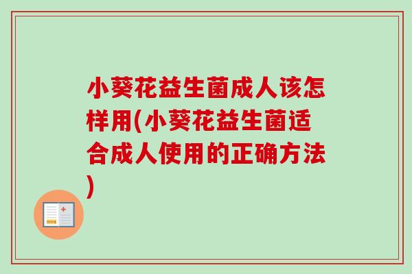 小葵花益生菌成人该怎样用(小葵花益生菌适合成人使用的正确方法)