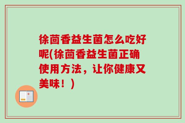 徐茴香益生菌怎么吃好呢(徐茴香益生菌正确使用方法，让你健康又美味！)