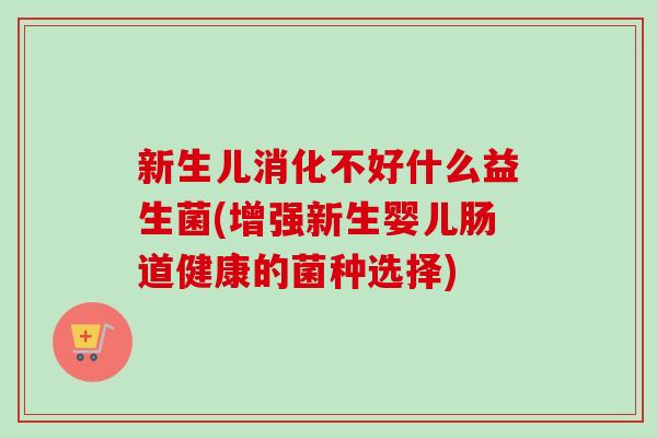 新生儿消化不好什么益生菌(增强新生婴儿肠道健康的菌种选择)