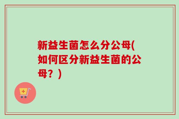 新益生菌怎么分公母(如何区分新益生菌的公母？)