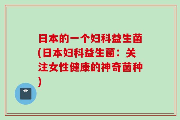 日本的一个妇科益生菌(日本妇科益生菌：关注女性健康的神奇菌种)