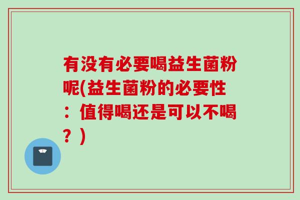 有没有必要喝益生菌粉呢(益生菌粉的必要性:值得喝还是可以不喝?) 有没有必要喝益生菌粉呢(益生菌粉的必要性:值得喝还是可以不喝?)