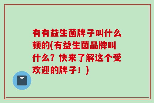 有有益生菌牌子叫什么顿的(有益生菌品牌叫什么?快来了解这个受欢迎的牌子!) 有有益生菌牌子叫什么顿的(有益生菌品牌叫什么?快来了解这个受欢迎的牌子!)