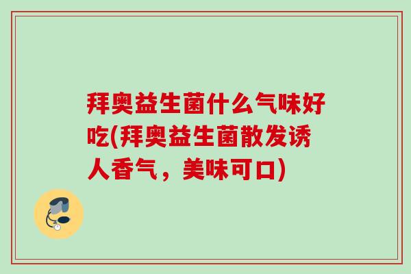 拜奥益生菌什么气味好吃(拜奥益生菌散发诱人香气，美味可口)