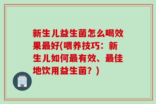 新生儿益生菌怎么喝效果好(喂养技巧:新生儿如何有效、佳地饮用益生菌?) 新生儿益生菌怎么喝效果好(喂养技巧:新生儿如何有效、佳地饮用益生菌?)