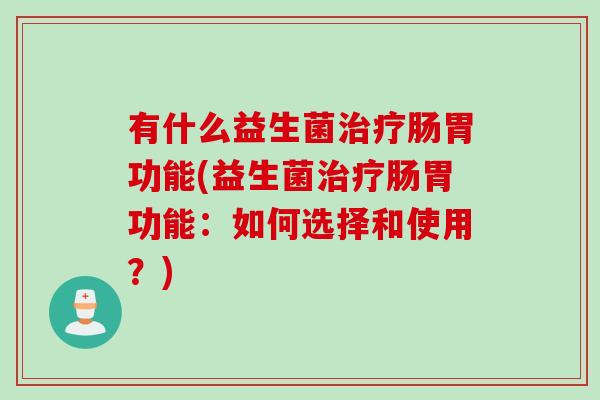 有什么益生菌肠胃功能(益生菌肠胃功能：如何选择和使用？)